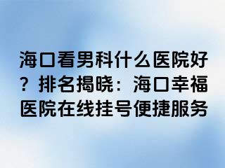 海口看男科什么医院好？排名揭晓：海口幸福医院在线挂号便捷服务