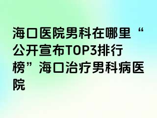 海口医院男科在哪里“公开宣布TOP3排行榜”海口治疗男科病医院