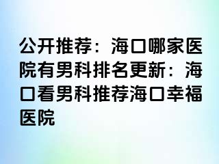 公开推荐：海口哪家医院有男科排名更新：海口看男科推荐海口幸福医院