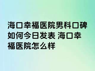 海口幸福医院男科口碑如何今日发表 海口幸福医院怎么样