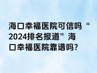 海口幸福医院可信吗“2024排名报道”海口幸福医院靠谱吗?