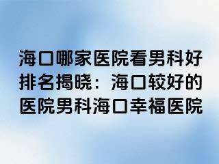 海口哪家医院看男科好排名揭晓：海口较好的医院男科海口幸福医院