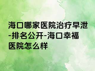 海口哪家医院治疗早泄-排名公开-海口幸福医院怎么样