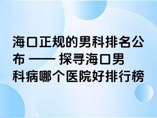 海口正规的男科排名公布 —— 探寻海口男科病哪个医院好排行榜