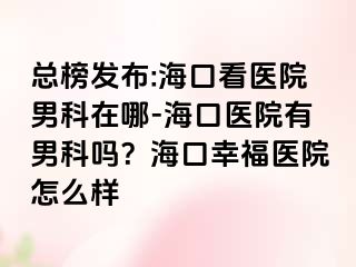 总榜发布:海口看医院男科在哪-海口医院有男科吗？海口幸福医院怎么样