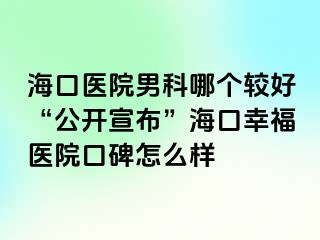 海口医院男科哪个较好“公开宣布”海口幸福医院口碑怎么样