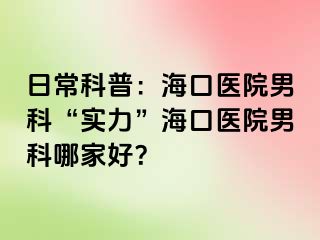 日常科普：海口医院男科“实力”海口医院男科哪家好？