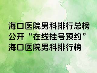 海口医院男科排行总榜公开“在线挂号预约”海口医院男科排行榜