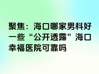 聚焦：海口哪家男科好一些“公开透露”海口幸福医院可靠吗