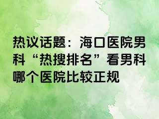 热议话题：海口医院男科“热搜排名”看男科哪个医院比较正规