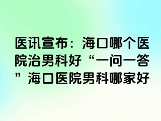 医讯宣布：海口哪个医院治男科好“一问一答”海口医院男科哪家好