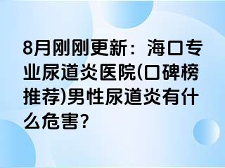 8月刚刚更新：海口专业尿道炎医院(口碑榜推荐)男性尿道炎有什么危害？