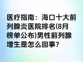 医疗指南：海口十大前列腺炎医院排名(8月榜单公布)男性前列腺增生是怎么回事？