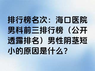 排行榜名次：海口医院男科前三排行榜（公开透露排名）男性阴茎短小的原因是什么？