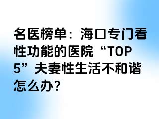 名医榜单：海口专门看性功能的医院“TOP5”夫妻性生活不和谐怎么办？