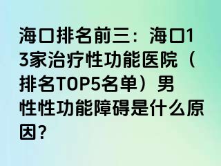 海口排名前三：海口13家治疗性功能医院（排名TOP5名单）男性性功能障碍是什么原因？