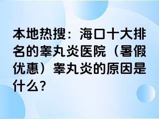 本地热搜：海口十大排名的睾丸炎医院（暑假优惠）睾丸炎的原因是什么？