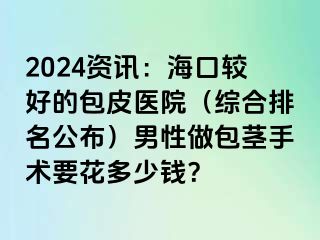 2024资讯：海口较好的包皮医院（综合排名公布）男性做包茎手术要花多少钱？