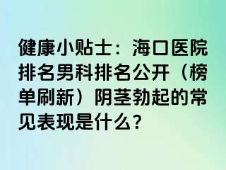 健康小贴士：海口医院排名男科排名公开（榜单刷新）阴茎勃起的常见表现是什么？