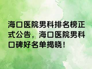 海口医院男科排名榜正式公告，海口医院男科口碑好名单揭晓！