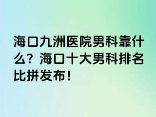 海口幸福医院男科靠什么？海口十大男科排名比拼发布！