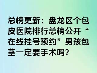 总榜更新：盘龙区个包皮医院排行总榜公开“在线挂号预约”男孩包茎一定要手术吗？