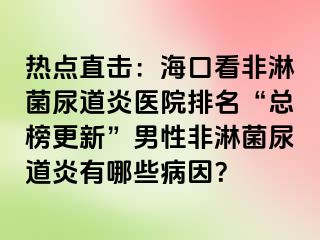 热点直击：海口看非淋菌尿道炎医院排名“总榜更新”男性非淋菌尿道炎有哪些病因？