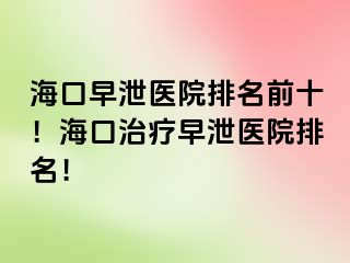 海口早泄医院排名前十！海口治疗早泄医院排名！