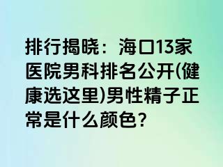 排行揭晓：海口13家医院男科排名公开(健康选这里)男性精子正常是什么颜色？