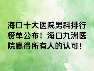 海口十大医院男科排行榜单公布！海口幸福医院赢得所有人的认可！