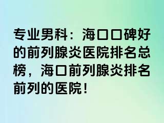 专业男科：海口口碑好的前列腺炎医院排名总榜，海口前列腺炎排名前列的医院！