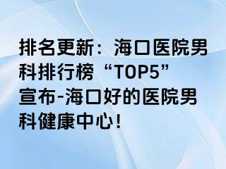 排名更新：海口医院男科排行榜“TOP5”宣布-海口好的医院男科健康中心！