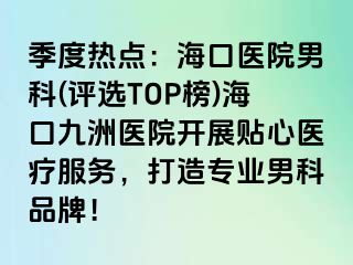 季度热点：海口医院男科(评选TOP榜)海口幸福医院开展贴心医疗服务，打造专业男科品牌！