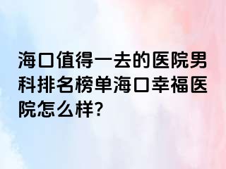 海口值得一去的医院男科排名榜单海口幸福医院怎么样?