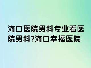 海口医院男科专业看医院男科?海口幸福医院