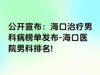 公开宣布：海口治疗男科病榜单发布-海口医院男科排名!