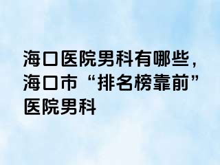 海口医院男科有哪些，海口市“排名榜靠前”医院男科