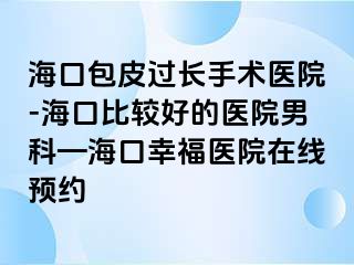 海口包皮过长手术医院-海口比较好的医院男科—海口幸福医院在线预约