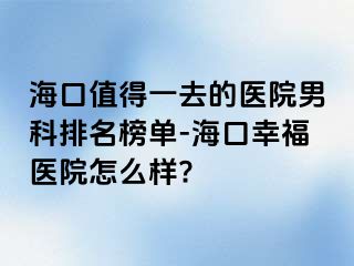 海口值得一去的医院男科排名榜单-海口幸福医院怎么样?