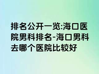 排名公开一览:海口医院男科排名-海口男科去哪个医院比较好