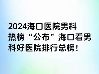 2024海口医院男科热榜“公布”海口看男科好医院排行总榜！