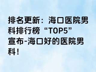 排名更新：海口医院男科排行榜“TOP5”宣布-海口好的医院男科！