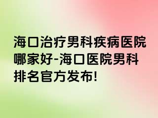 海口治疗男科疾病医院哪家好-海口医院男科排名官方发布!