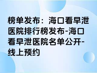 榜单发布：海口看早泄医院排行榜发布-海口看早泄医院名单公开-线上预约