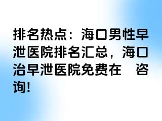 排名热点：海口男性早泄医院排名汇总，海口治早泄医院免费在綫咨询!