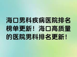 海口男科疾病医院排名榜单更新！海口高质量的医院男科排名更新！