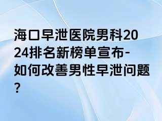 海口早泄医院男科2024排名新榜单宣布-如何改善男性早泄问题？