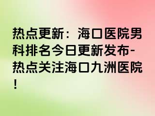 热点更新：海口医院男科排名今日更新发布-热点关注海口九洲医院！