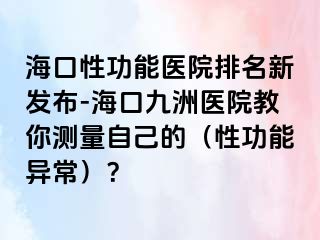 海口性功能医院排名新发布-海口幸福医院教你测量自己的（性功能异常）？