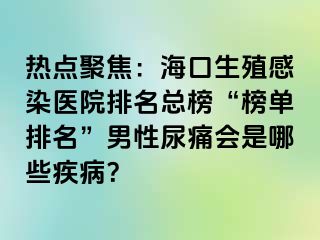 热点聚焦：海口生殖感染医院排名总榜“榜单排名”男性尿痛会是哪些疾病？